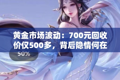 黄金市场波动：700元回收价仅500多，背后隐情何在