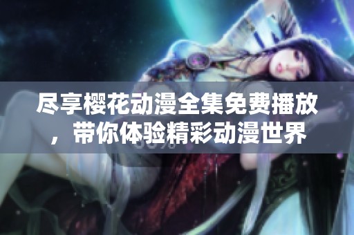 尽享樱花动漫全集免费播放，带你体验精彩动漫世界