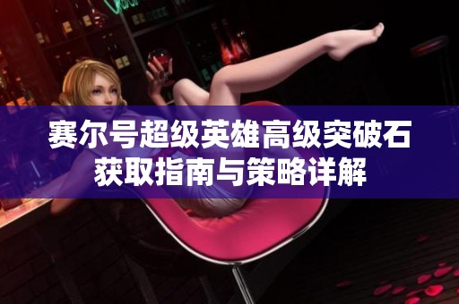赛尔号超级英雄高级突破石获取指南与策略详解