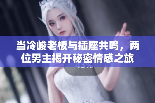 当冷峻老板与插座共鸣，两位男主揭开秘密情感之旅