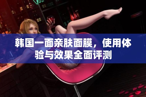 韩国一面亲肤面膜，使用体验与效果全面评测