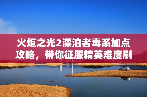 火炬之光2漂泊者毒系加点攻略，带你征服精英难度刷图之旅