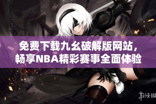 免费下载九幺破解版网站，畅享NBA精彩赛事全面体验