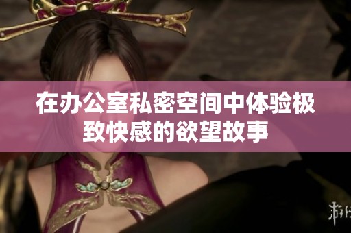 在办公室私密空间中体验极致快感的欲望故事