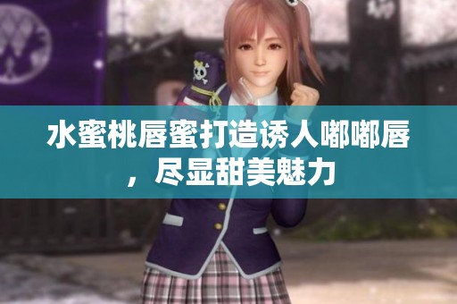 水蜜桃唇蜜打造诱人嘟嘟唇，尽显甜美魅力