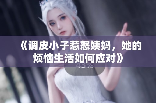 《调皮小子惹怒姨妈，她的烦恼生活如何应对》