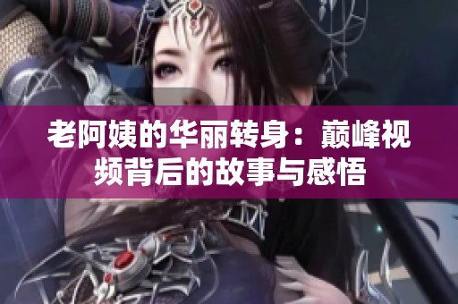 老阿姨的华丽转身：巅峰视频背后的故事与感悟