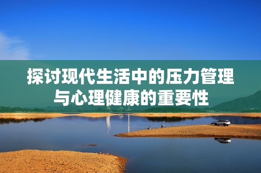 探讨现代生活中的压力管理与心理健康的重要性