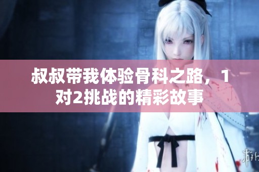 叔叔带我体验骨科之路，1对2挑战的精彩故事