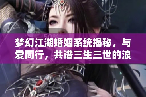 梦幻江湖婚姻系统揭秘，与爱同行，共谱三生三世的浪漫篇章