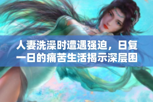人妻洗澡时遭遇强迫，日复一日的痛苦生活揭示深层困境