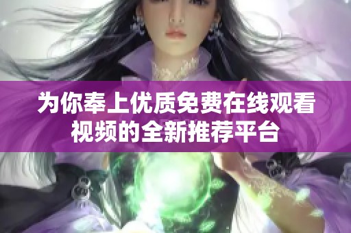 为你奉上优质免费在线观看视频的全新推荐平台