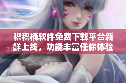 积积桶软件免费下载平台新鲜上线，功能丰富任你体验