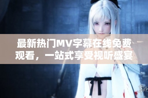 最新热门MV字幕在线免费观看，一站式享受视听盛宴