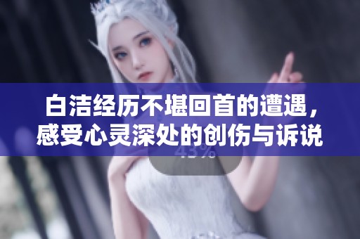白洁经历不堪回首的遭遇，感受心灵深处的创伤与诉说