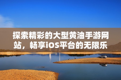探索精彩的大型黄油手游网站，畅享iOS平台的无限乐趣