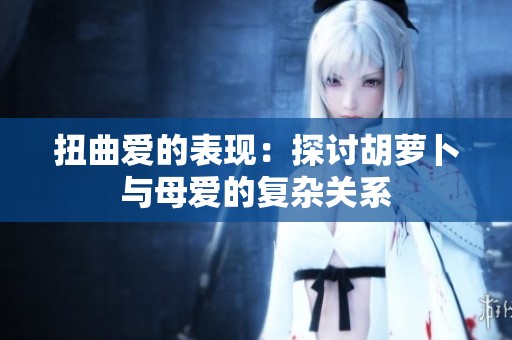 扭曲爱的表现：探讨胡萝卜与母爱的复杂关系
