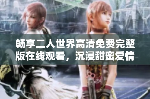 畅享二人世界高清免费完整版在线观看，沉浸甜蜜爱情故事