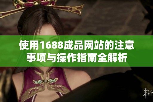 使用1688成品网站的注意事项与操作指南全解析