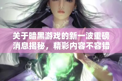 关于暗黑游戏的新一波重磅消息揭秘，精彩内容不容错过