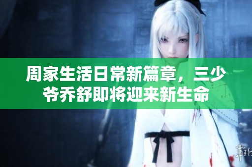 周家生活日常新篇章，三少爷乔舒即将迎来新生命