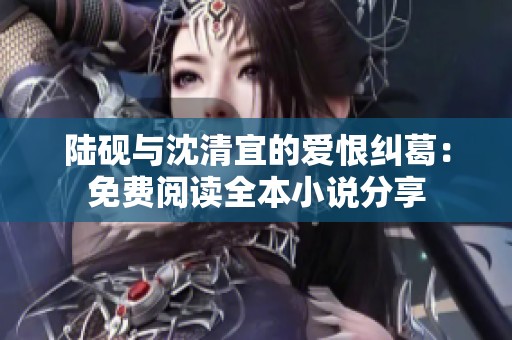 陆砚与沈清宜的爱恨纠葛：免费阅读全本小说分享