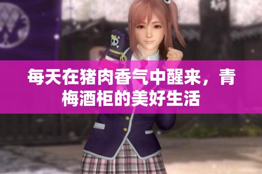 每天在猪肉香气中醒来，青梅酒柜的美好生活