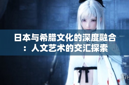 日本与希腊文化的深度融合：人文艺术的交汇探索