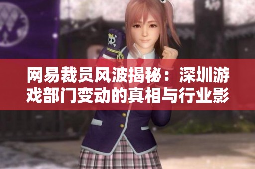 网易裁员风波揭秘：深圳游戏部门变动的真相与行业影响分析