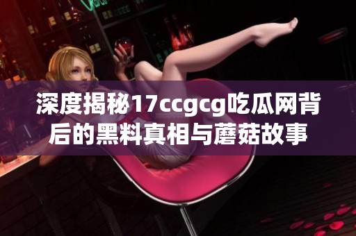 深度揭秘17ccgcg吃瓜网背后的黑料真相与蘑菇故事