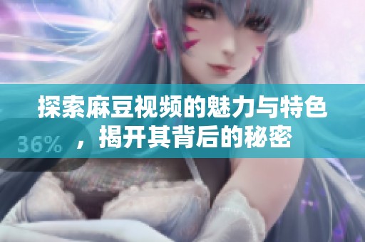 探索麻豆视频的魅力与特色，揭开其背后的秘密