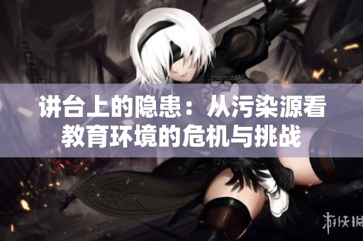 讲台上的隐患：从污染源看教育环境的危机与挑战