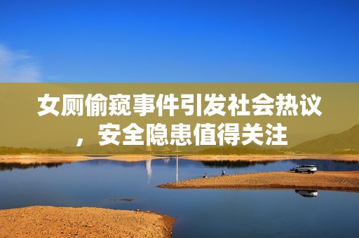 女厕偷窥事件引发社会热议，安全隐患值得关注