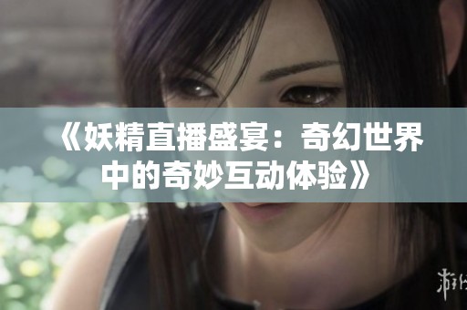《妖精直播盛宴：奇幻世界中的奇妙互动体验》