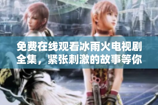 免费在线观看冰雨火电视剧全集，紧张刺激的故事等你来追剧！