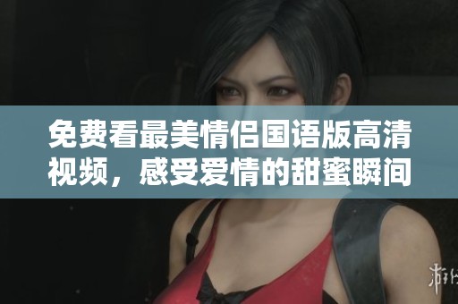 免费看最美情侣国语版高清视频，感受爱情的甜蜜瞬间