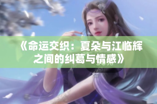《命运交织：夏朵与江临辉之间的纠葛与情感》