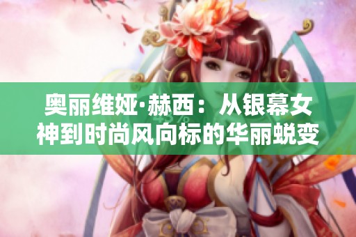 奥丽维娅·赫西：从银幕女神到时尚风向标的华丽蜕变