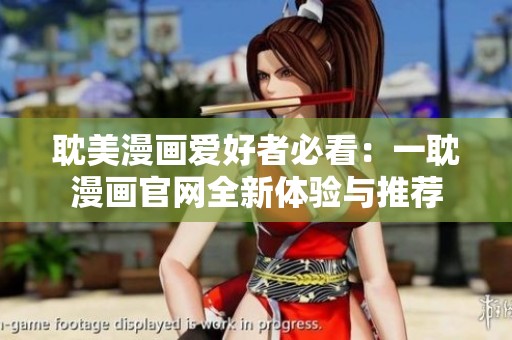 耽美漫画爱好者必看：一耽漫画官网全新体验与推荐