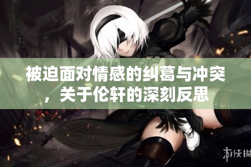 被迫面对情感的纠葛与冲突，关于伦轩的深刻反思