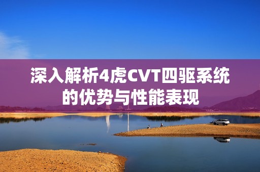 深入解析4虎CVT四驱系统的优势与性能表现
