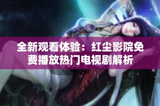 全新观看体验：红尘影院免费播放热门电视剧解析