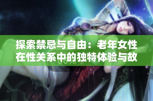 探索禁忌与自由：老年女性在性关系中的独特体验与故事