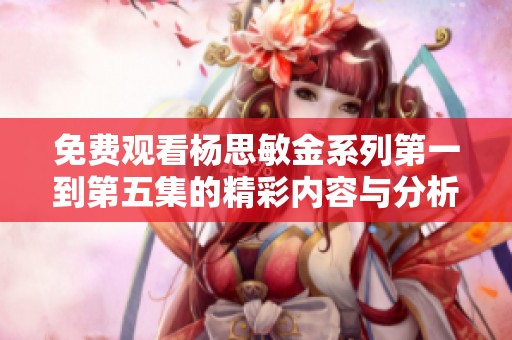 免费观看杨思敏金系列第一到第五集的精彩内容与分析