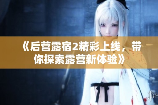 《后营露宿2精彩上线，带你探索露营新体验》