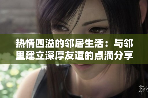 热情四溢的邻居生活：与邻里建立深厚友谊的点滴分享