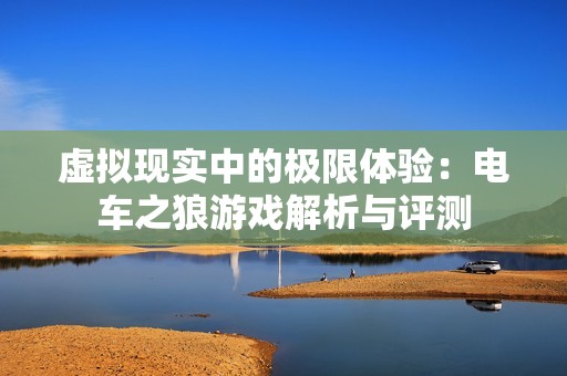 虚拟现实中的极限体验：电车之狼游戏解析与评测