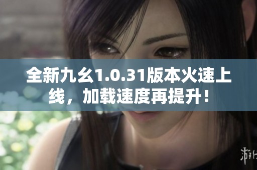 全新九幺1.0.31版本火速上线，加载速度再提升！