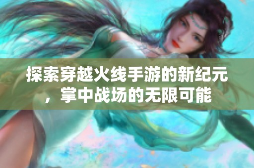探索穿越火线手游的新纪元，掌中战场的无限可能
