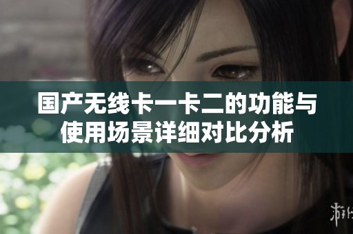 国产无线卡一卡二的功能与使用场景详细对比分析